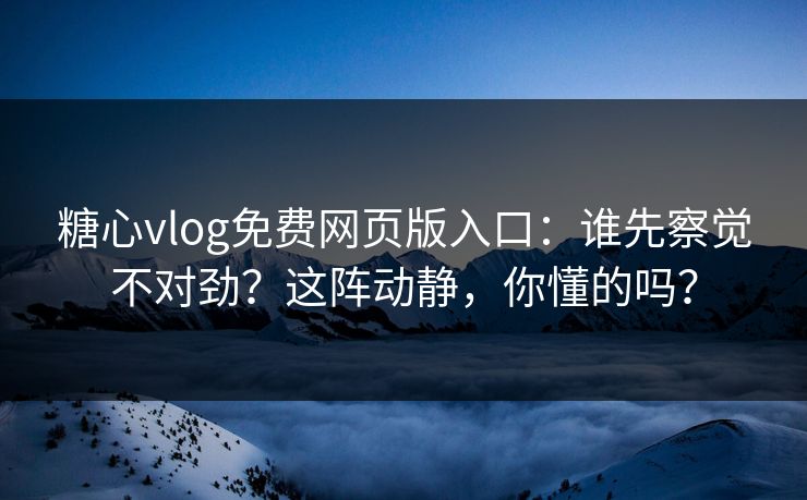 糖心vlog免费网页版入口:谁先察觉不对劲?这阵动静,你懂的吗? 糖心vlog免费网页版入口:谁先察觉不对劲?这阵动静,你懂的吗?
