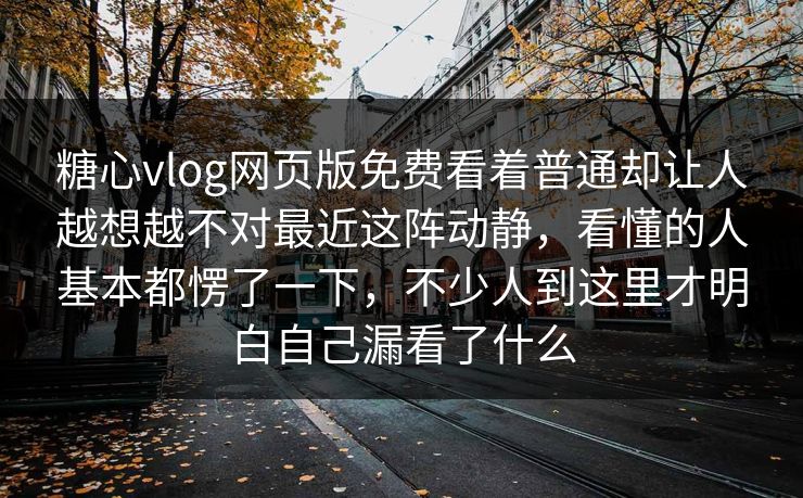 糖心vlog网页版免费看着普通却让人越想越不对最近这阵动静，看懂的人基本都愣了一下，不少人到这里才明白自己漏看了什么