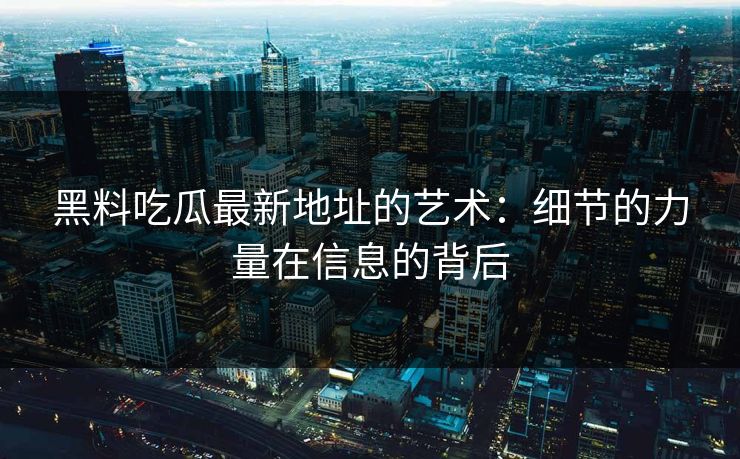 黑料吃瓜最新地址的艺术：细节的力量在信息的背后